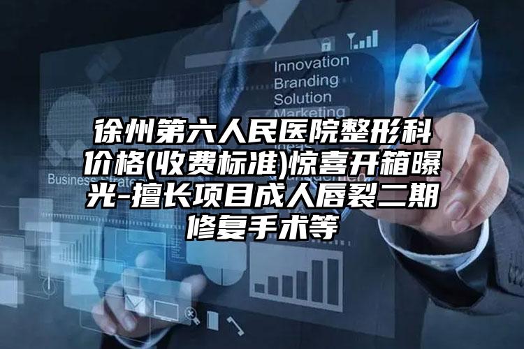 徐州第六人民医院整形科价格(收费标准)惊喜开箱曝光-擅长项目成人唇裂二期修复手术等