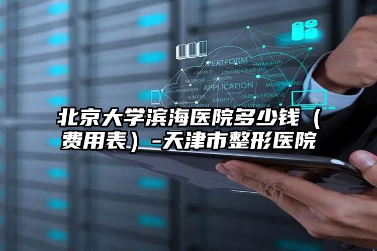 北京大学滨海医院多少钱（费用表）-天津市整形医院