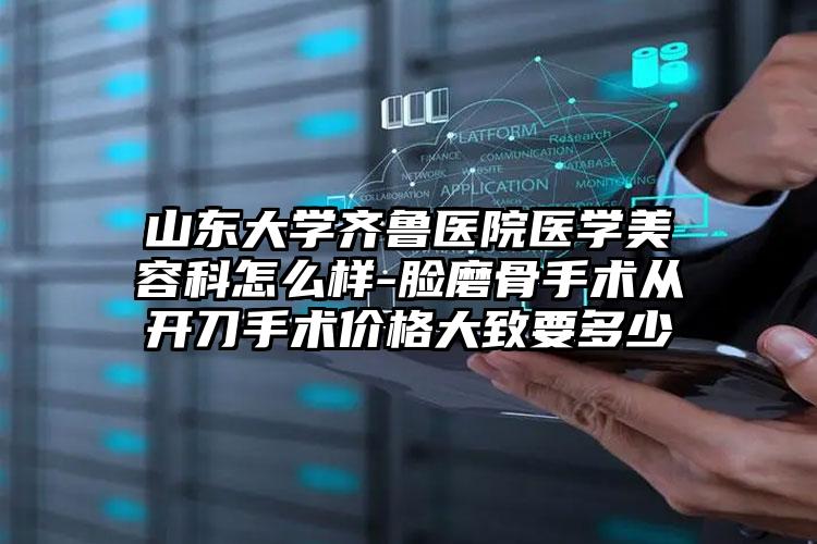 山东大学齐鲁医院医学美容科怎么样-脸磨骨手术从开刀手术价格大致要多少