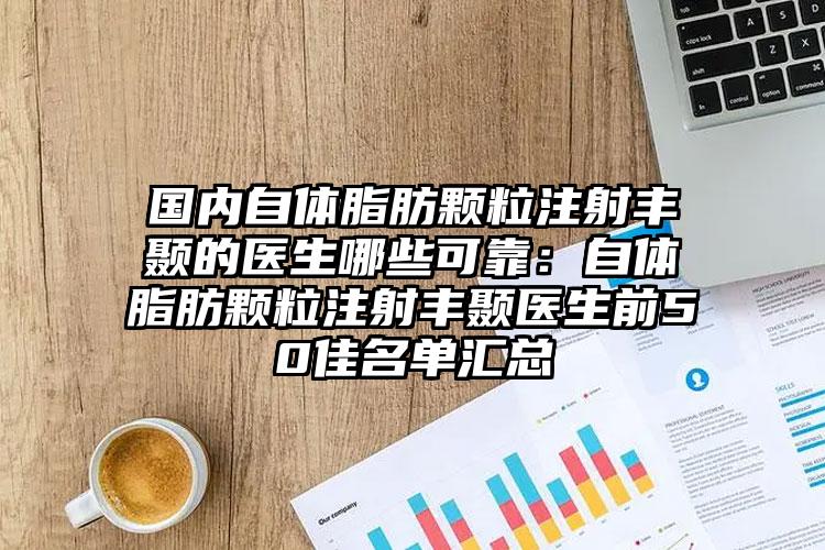 国内自体脂肪颗粒注射丰颞的医生哪些可靠：自体脂肪颗粒注射丰颞医生前50佳名单汇总