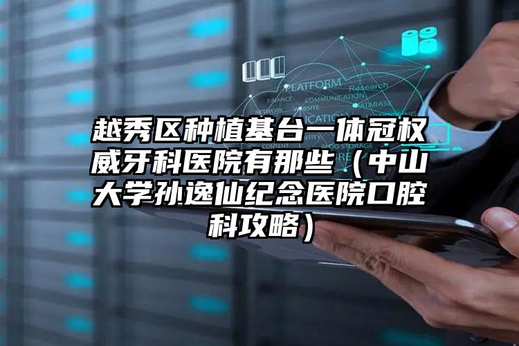 越秀区种植基台一体冠权威牙科医院有那些（中山大学孙逸仙纪念医院口腔科攻略）