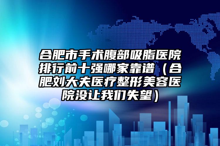 合肥市手术腹部吸脂医院排行前十强哪家靠谱（合肥刘大夫医疗整形美容医院没让我们失望）