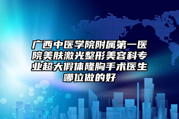 广西中医学院附属第一医院美肤激光整形美容科专业超大假体隆胸手术医生哪位做的好