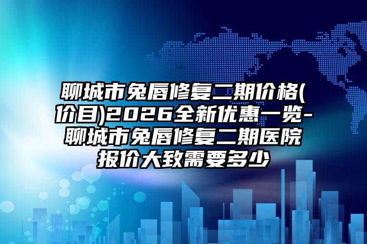 聊城市兔唇修复二期价格(价目)2026全新优惠一览-聊城市兔唇修复二期医院报价大致需要多少