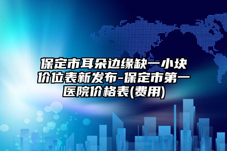 保定市耳朵边缘缺一小块价位表新发布-保定市第一医院价格表(费用)