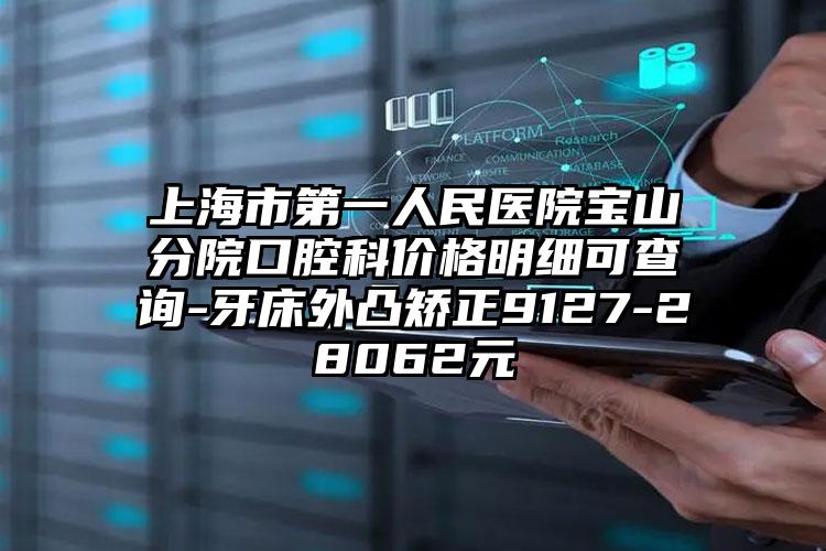 上海市第一人民医院宝山分院口腔科价格明细可查询-牙床外凸矫正9127-28062元
