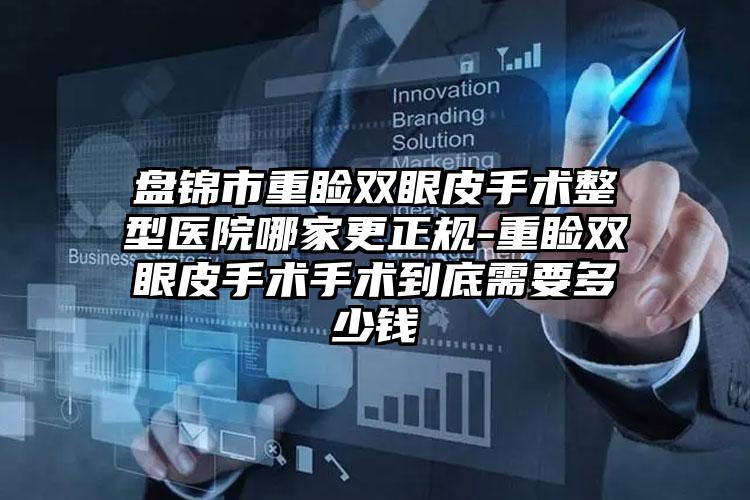 盘锦市重睑双眼皮手术整型医院哪家更正规-重睑双眼皮手术手术到底需要多少钱