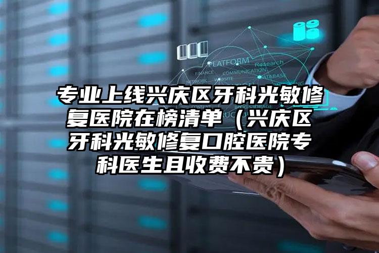 专业上线兴庆区牙科光敏修复医院在榜清单（兴庆区牙科光敏修复口腔医院专科医生且收费不贵）