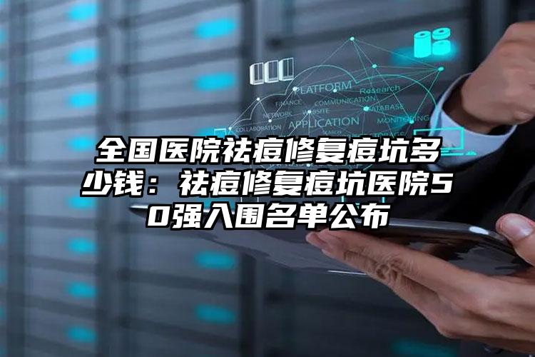 全国医院祛痘修复痘坑多少钱：祛痘修复痘坑医院50强入围名单公布