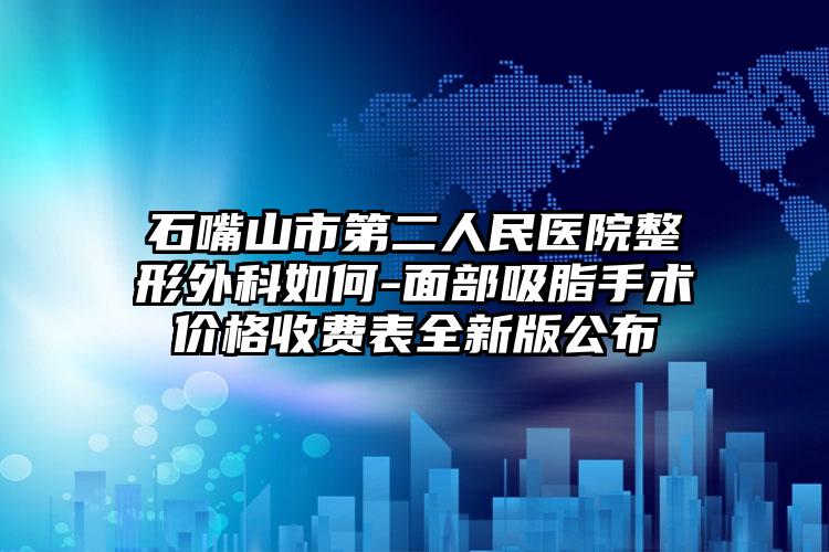 石嘴山市第二人民医院整形外科如何-面部吸脂手术价格收费表全新版公布