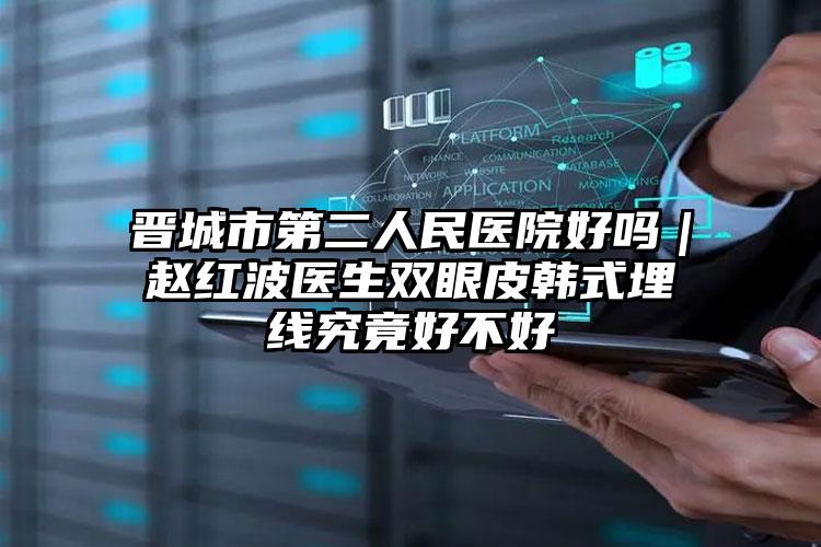 晋城市第二人民医院好吗｜赵红波医生双眼皮韩式埋线究竟好不好