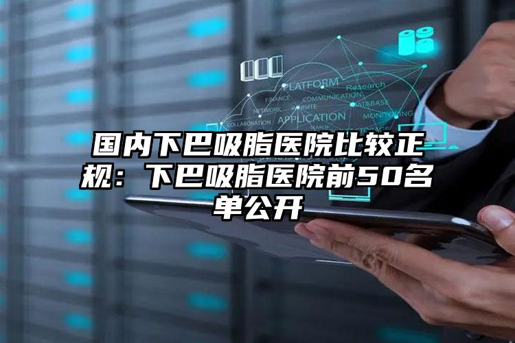 国内下巴吸脂医院比较正规：下巴吸脂医院前50名单公开