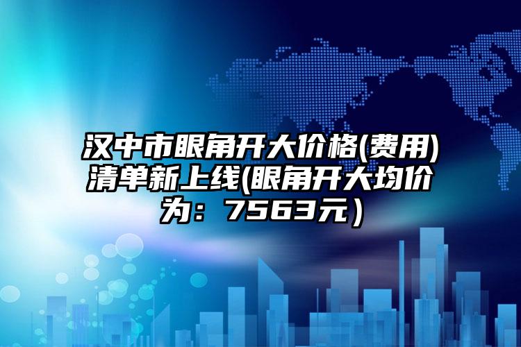 汉中市眼角开大价格(费用)清单新上线(眼角开大均价为：7563元）