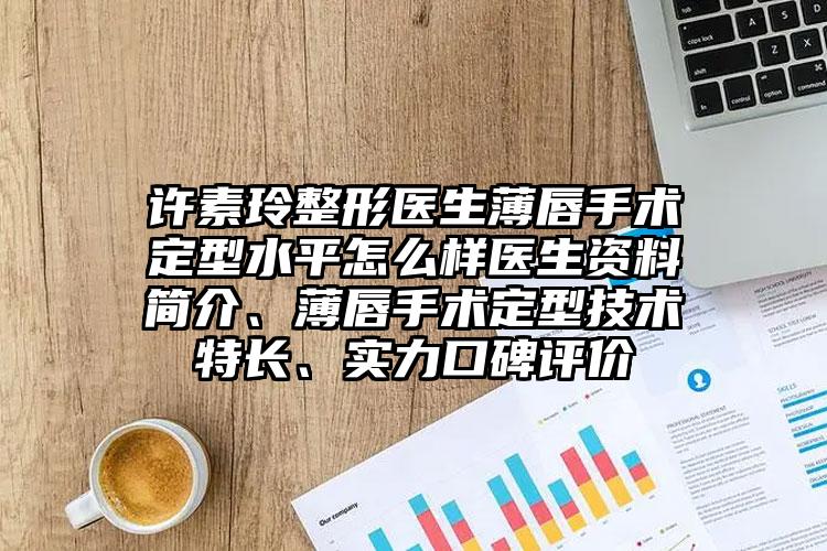 许素玲整形医生薄唇手术定型水平怎么样医生资料简介、薄唇手术定型技术特长、实力口碑评价
