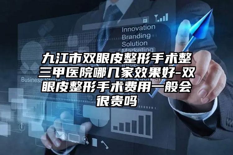 九江市双眼皮整形手术整三甲医院哪几家效果好-双眼皮整形手术费用一般会很贵吗