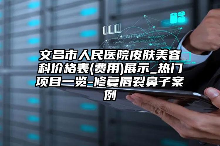 文昌市人民医院皮肤美容科价格表(费用)展示_热门项目一览-修复唇裂鼻子案例