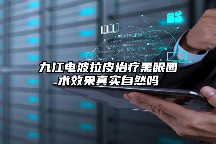 九江电波拉皮治疗黑眼圈术效果真实自然吗