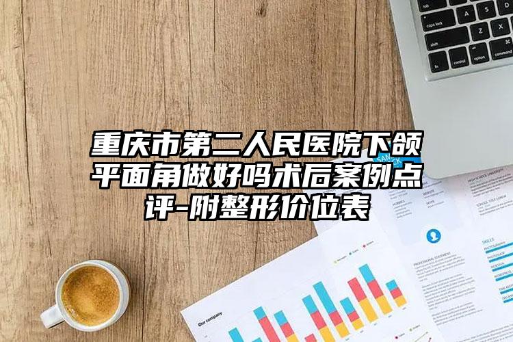 重庆市第二人民医院下颌平面角做好吗术后案例点评-附整形价位表