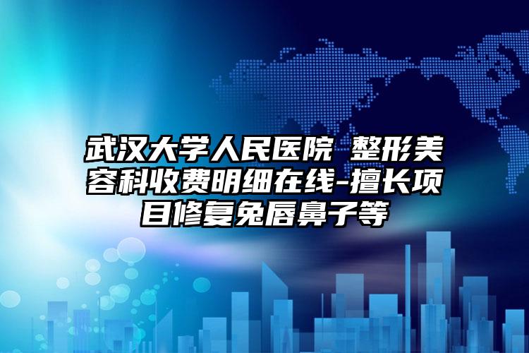 武汉大学人民医院​整形美容科收费明细在线-擅长项目修复兔唇鼻子等