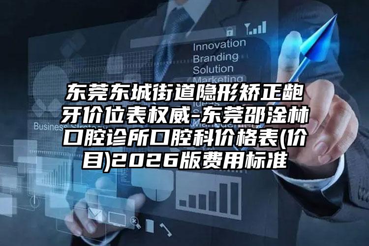 东莞东城街道隐形矫正龅牙价位表权威-东莞邵淦林口腔诊所口腔科价格表(价目)2026版费用标准