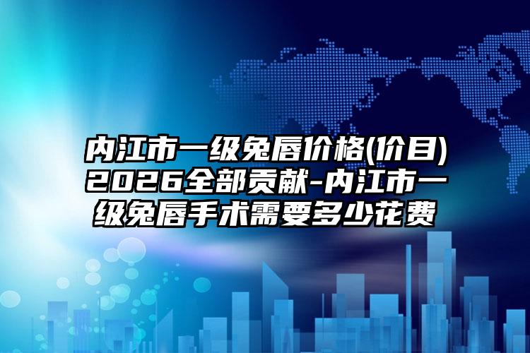 内江市一级兔唇价格(价目)2026全部贡献-内江市一级兔唇手术需要多少花费