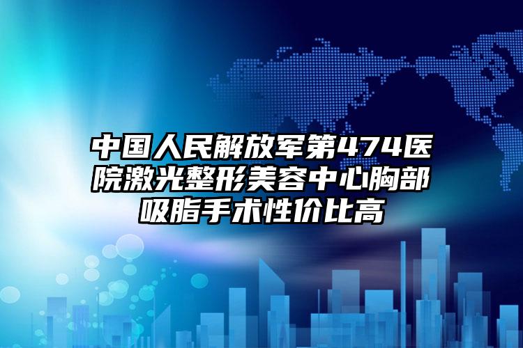 中国人民解放军第474医院激光整形美容中心胸部吸脂手术性价比高