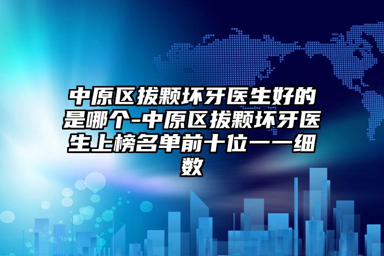中原区拔颗坏牙医生好的是哪个-中原区拔颗坏牙医生上榜名单前十位一一细数