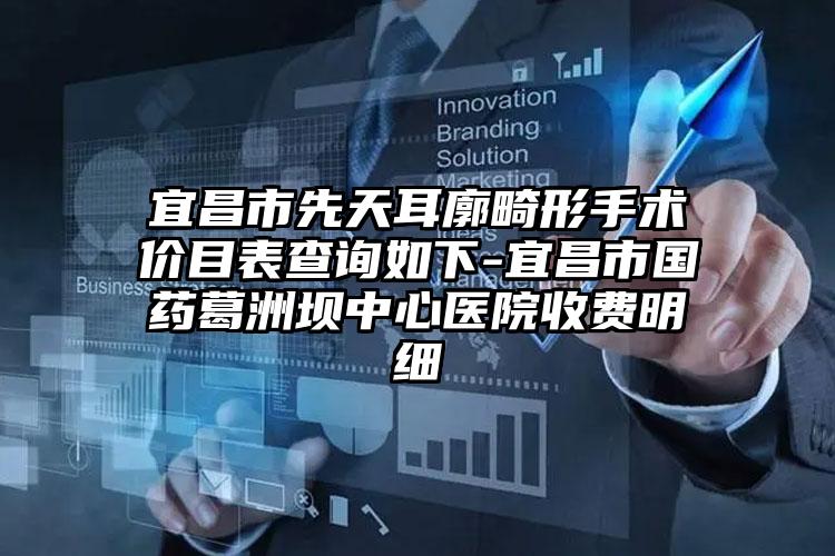 宜昌市先天耳廓畸形手术价目表查询如下-宜昌市国药葛洲坝中心医院收费明细