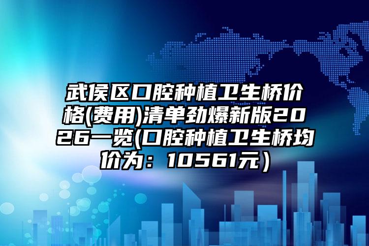 武侯区口腔种植卫生桥价格(费用)清单劲爆新版2026一览(口腔种植卫生桥均价为：10561元）