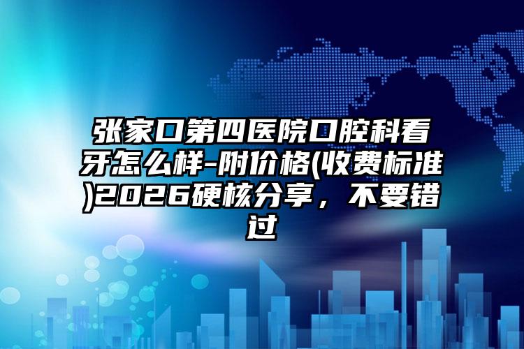 张家口第四医院口腔科看牙怎么样-附价格(收费标准)2026硬核分享，不要错过