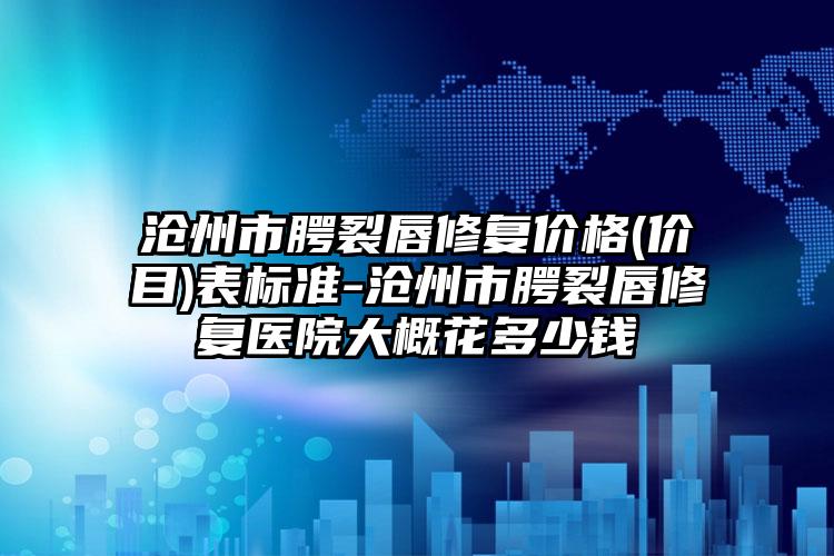 沧州市腭裂唇修复价格(价目)表标准-沧州市腭裂唇修复医院大概花多少钱