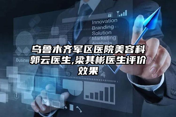 乌鲁木齐军区医院美容科郭云医生,梁其彬医生评价效果