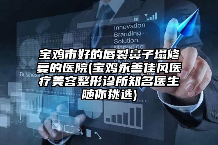 宝鸡市好的唇裂鼻子塌修复的医院(宝鸡永善佳风医疗美容整形诊所知名医生随你挑选)