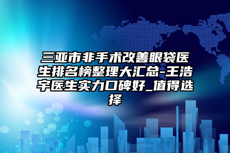 三亚市非手术改善眼袋医生排名榜整理大汇总-王浩宇医生实力口碑好_值得选择