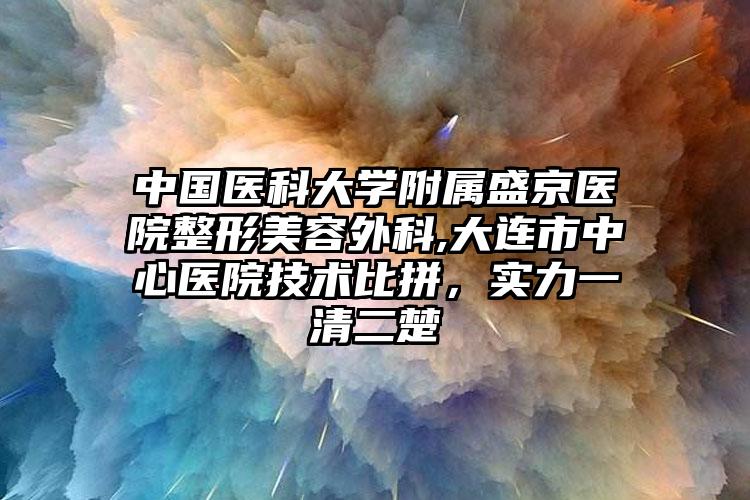 中国医科大学附属盛京医院整形美容外科,大连市中心医院技术比拼，实力一清二楚