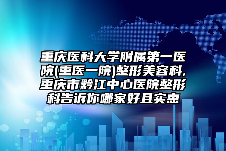 重庆医科大学附属第一医院(重医一院)整形美容科,重庆市黔江中心医院整形科告诉你哪家好且实惠