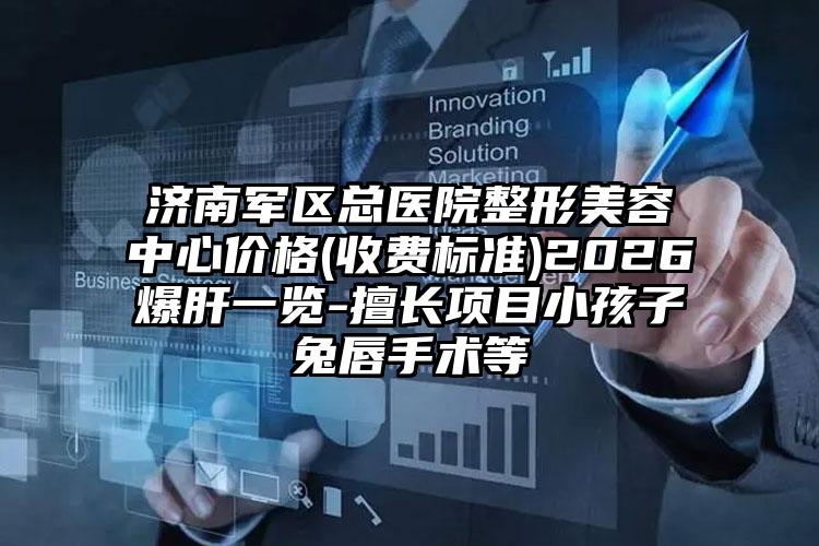 济南军区总医院整形美容中心价格(收费标准)2026爆肝一览-擅长项目小孩子兔唇手术等