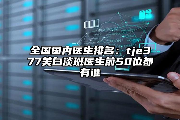 全国国内医生排名：tje377美白淡斑医生前50位都有谁