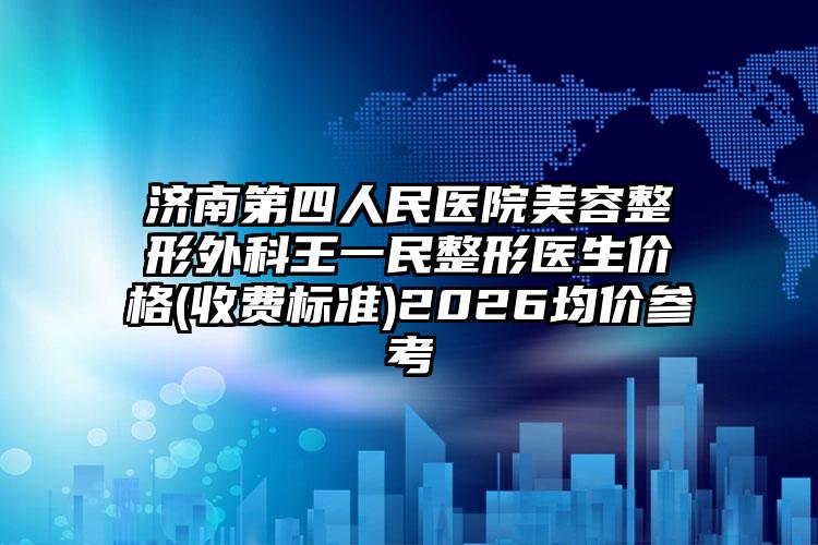 济南第四人民医院美容整形外科王一民整形医生价格(收费标准)2026均价参考