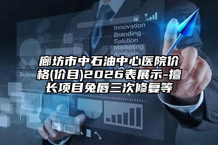 廊坊市中石油中心医院价格(价目)2026表展示-擅长项目兔唇三次修复等