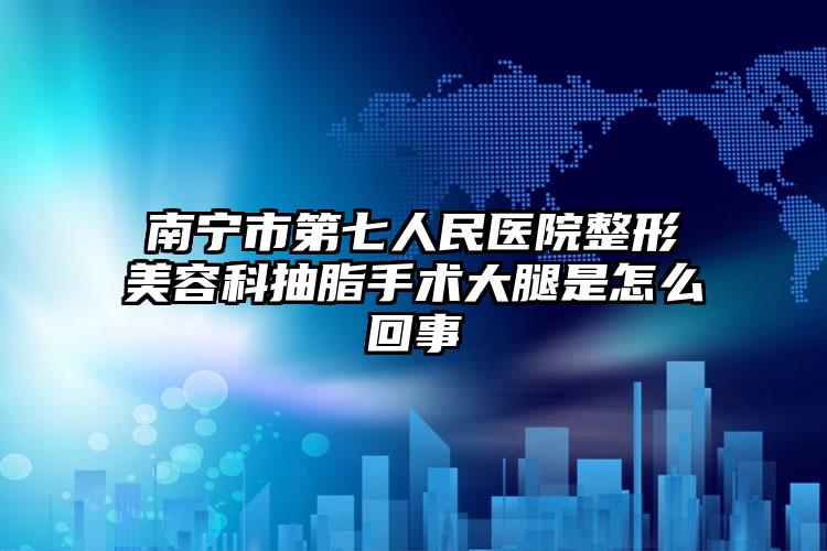 南宁市第七人民医院整形美容科抽脂手术大腿是怎么回事
