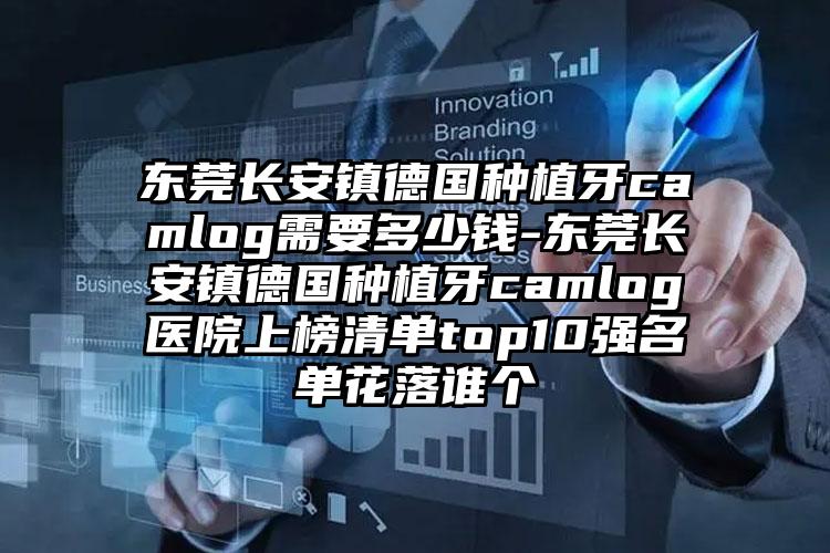 东莞长安镇德国种植牙camlog需要多少钱-东莞长安镇德国种植牙camlog医院上榜清单top10强名单花落谁个