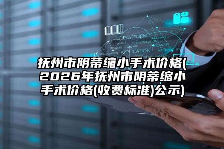 抚州市阴蒂缩小手术价格(2026年抚州市阴蒂缩小手术价格(收费标准)公示)