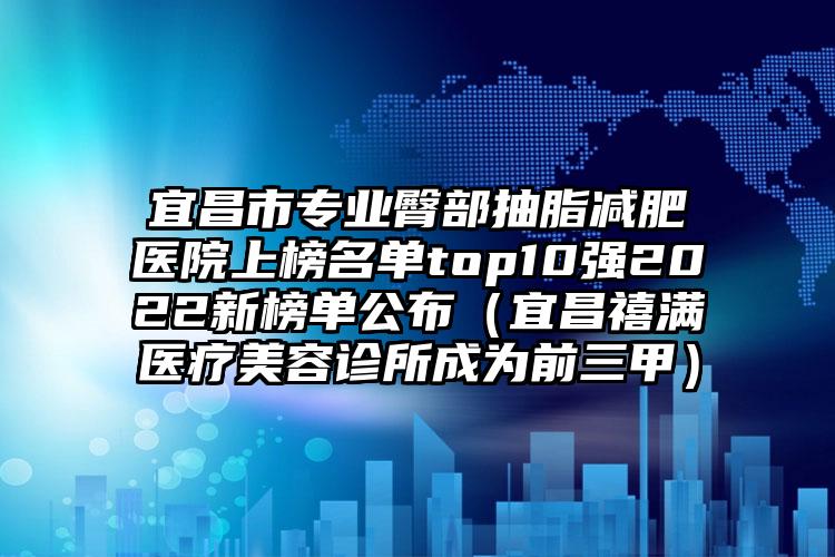 宜昌市专业臀部抽脂减肥医院上榜名单top10强2022新榜单公布（宜昌禧满医疗美容诊所成为前三甲）