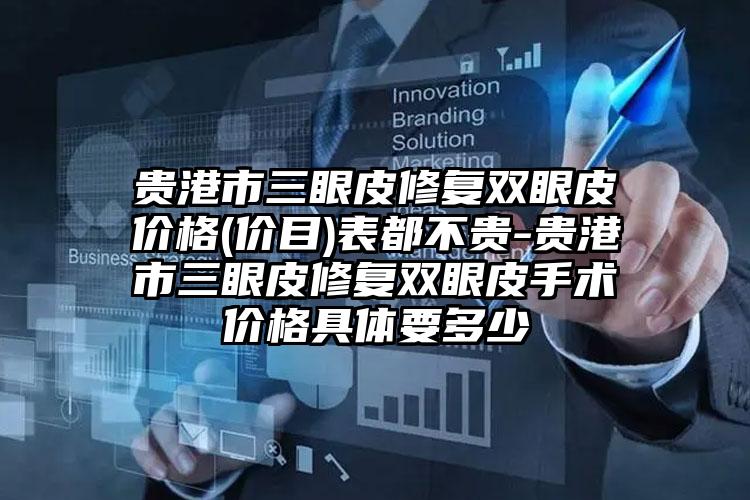 贵港市三眼皮修复双眼皮价格(价目)表都不贵-贵港市三眼皮修复双眼皮手术价格具体要多少