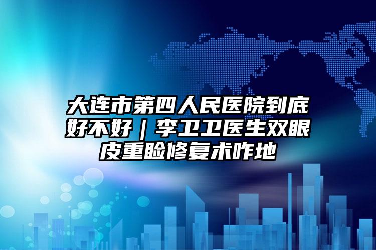 大连市第四人民医院到底好不好｜李卫卫医生双眼皮重睑修复术咋地
