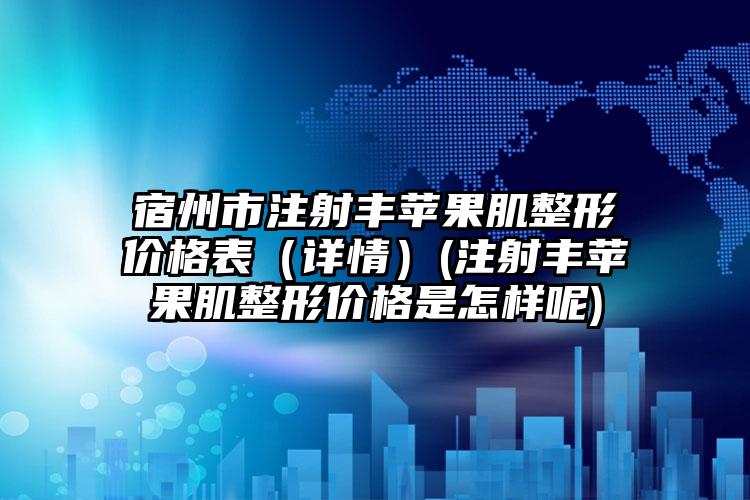 宿州市注射丰苹果肌整形价格表（详情）(注射丰苹果肌整形价格是怎样呢)
