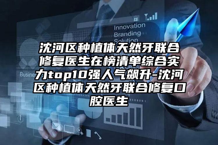 沈河区种植体天然牙联合修复医生在榜清单综合实力top10强人气飙升-沈河区种植体天然牙联合修复口腔医生