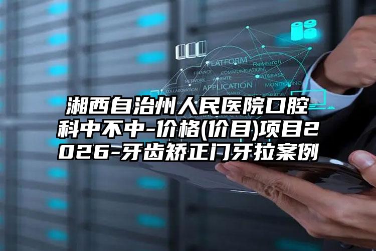 湘西自治州人民医院口腔科中不中-价格(价目)项目2026-牙齿矫正门牙拉案例