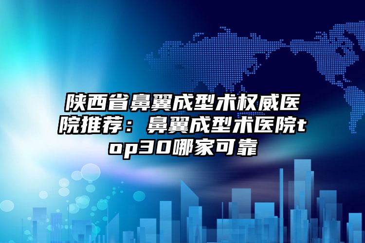 陕西省鼻翼成型术权威医院推荐：鼻翼成型术医院top30哪家可靠